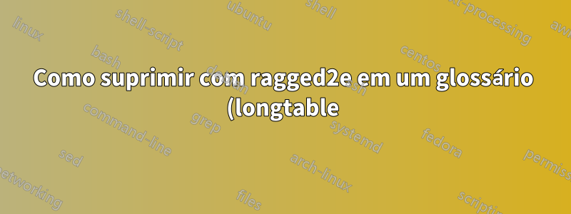Como suprimir com ragged2e em um glossário (longtable)?