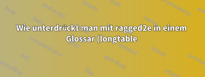 Wie unterdrückt man mit ragged2e in einem Glossar (longtable)?