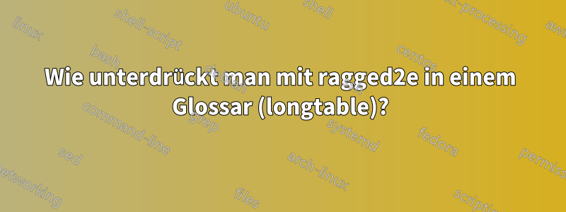 Wie unterdrückt man mit ragged2e in einem Glossar (longtable)?
