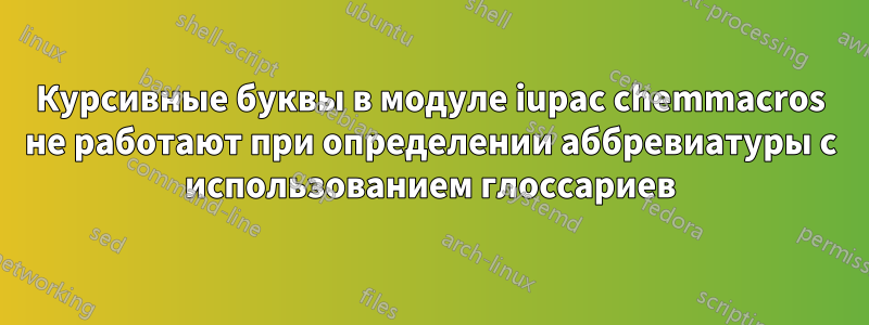 Курсивные буквы в модуле iupac chemmacros не работают при определении аббревиатуры с использованием глоссариев