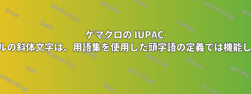 ケマクロの IUPAC モジュールの斜体文字は、用語集を使用した頭字語の定義では機能しません。