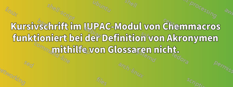 Kursivschrift im IUPAC-Modul von Chemmacros funktioniert bei der Definition von Akronymen mithilfe von Glossaren nicht.