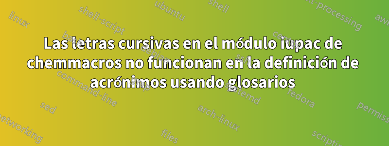 Las letras cursivas en el módulo iupac de chemmacros no funcionan en la definición de acrónimos usando glosarios