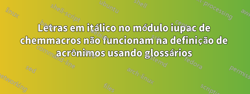 Letras em itálico no módulo iupac de chemmacros não funcionam na definição de acrônimos usando glossários