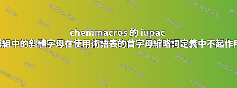 chemmacros 的 iupac 模組中的斜體字母在使用術語表的首字母縮略詞定義中不起作用