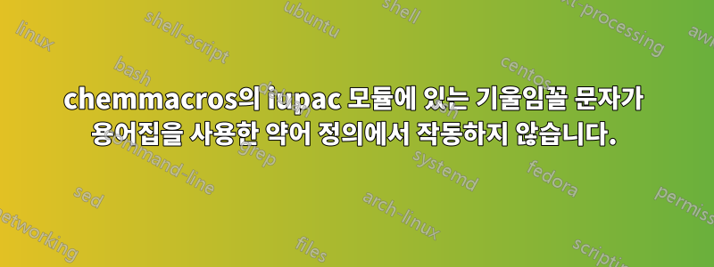 chemmacros의 iupac 모듈에 있는 기울임꼴 문자가 용어집을 사용한 약어 정의에서 작동하지 않습니다.