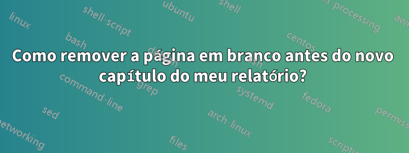 Como remover a página em branco antes do novo capítulo do meu relatório?