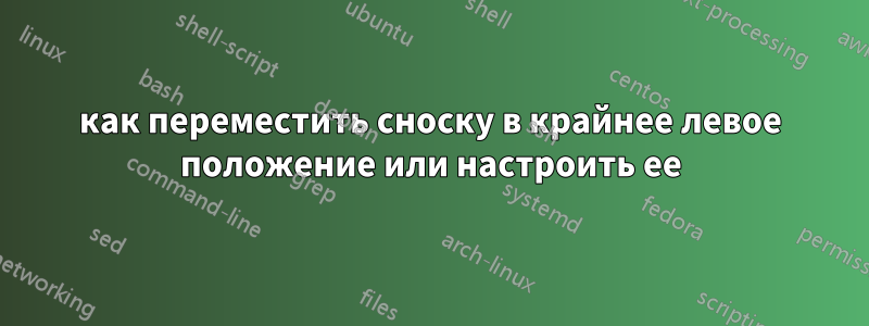 как переместить сноску в крайнее левое положение или настроить ее