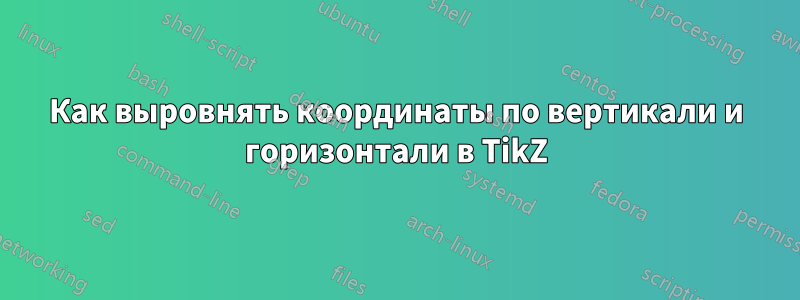 Как выровнять координаты по вертикали и горизонтали в TikZ