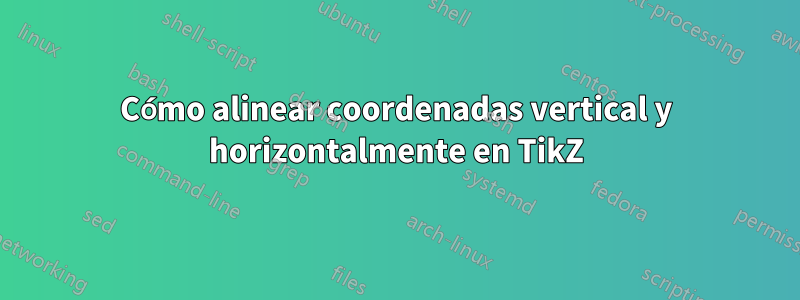 Cómo alinear coordenadas vertical y horizontalmente en TikZ