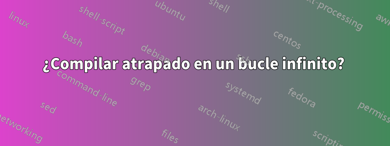 ¿Compilar atrapado en un bucle infinito?