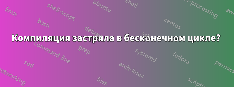 Компиляция застряла в бесконечном цикле?