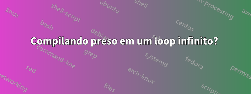 Compilando preso em um loop infinito?