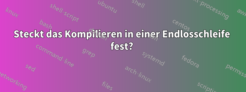 Steckt das Kompilieren in einer Endlosschleife fest?