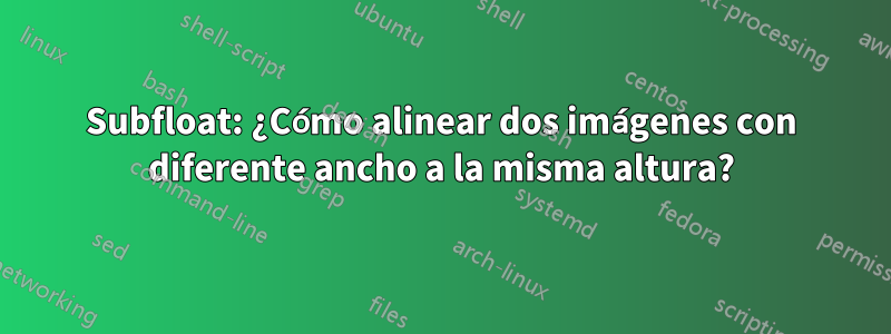 Subfloat: ¿Cómo alinear dos imágenes con diferente ancho a la misma altura?