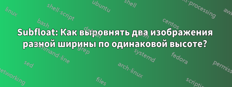 Subfloat: Как выровнять два изображения разной ширины по одинаковой высоте?