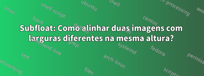 Subfloat: Como alinhar duas imagens com larguras diferentes na mesma altura?