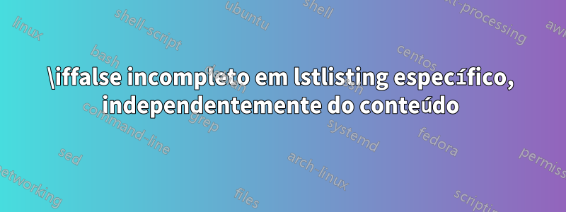 \iffalse incompleto em lstlisting específico, independentemente do conteúdo