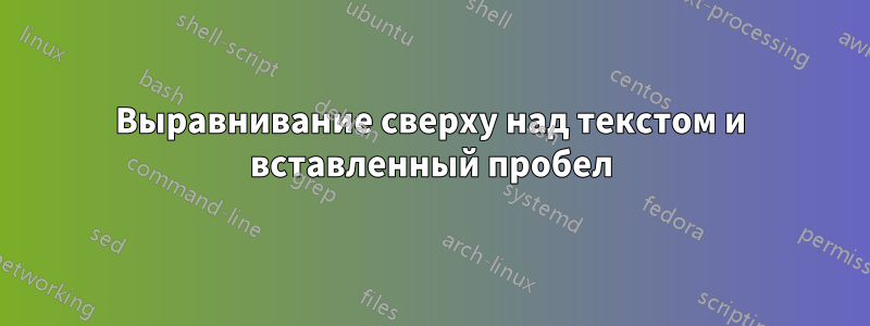 Выравнивание сверху над текстом и вставленный пробел