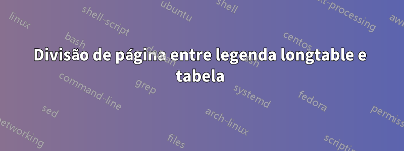Divisão de página entre legenda longtable e tabela