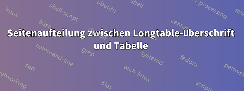 Seitenaufteilung zwischen Longtable-Überschrift und Tabelle