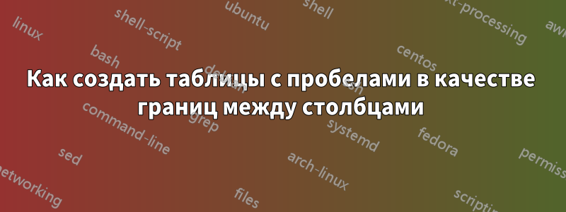 Как создать таблицы с пробелами в качестве границ между столбцами