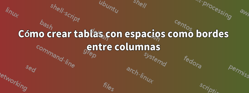 Cómo crear tablas con espacios como bordes entre columnas