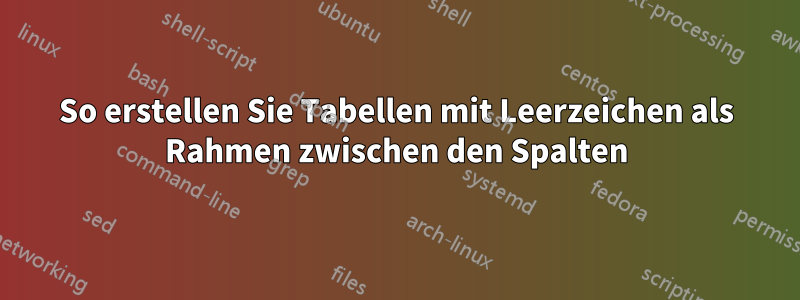 So erstellen Sie Tabellen mit Leerzeichen als Rahmen zwischen den Spalten