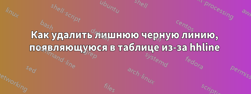 Как удалить лишнюю черную линию, появляющуюся в таблице из-за hhline
