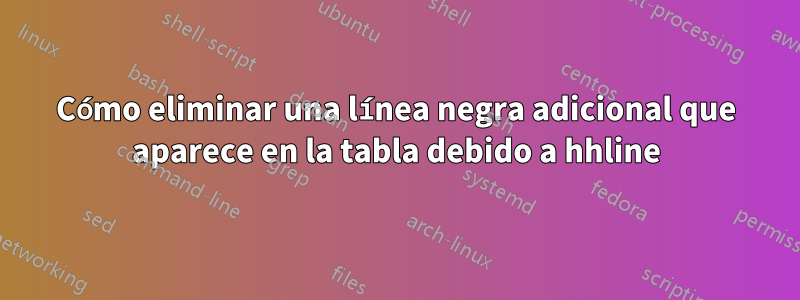 Cómo eliminar una línea negra adicional que aparece en la tabla debido a hhline