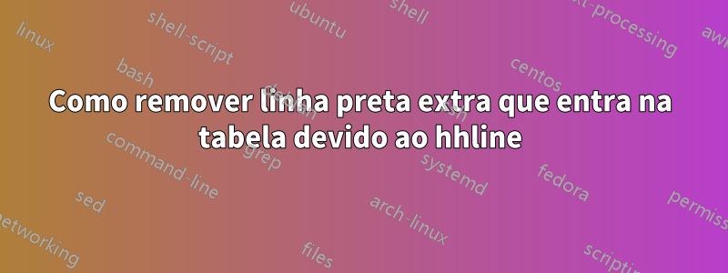 Como remover linha preta extra que entra na tabela devido ao hhline