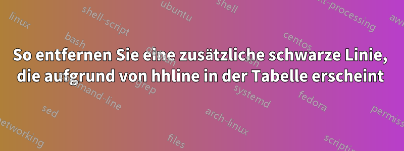 So entfernen Sie eine zusätzliche schwarze Linie, die aufgrund von hhline in der Tabelle erscheint