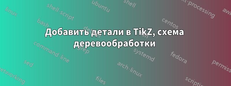 Добавить детали в TikZ, схема деревообработки