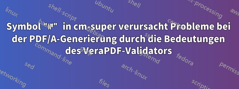 Symbol "№" in cm-super verursacht Probleme bei der PDF/A-Generierung durch die Bedeutungen des VeraPDF-Validators