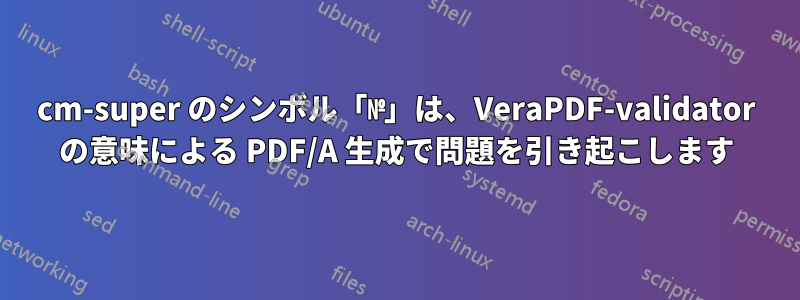 cm-super のシンボル「№」は、VeraPDF-validator の意味による PDF/A 生成で問題を引き起こします