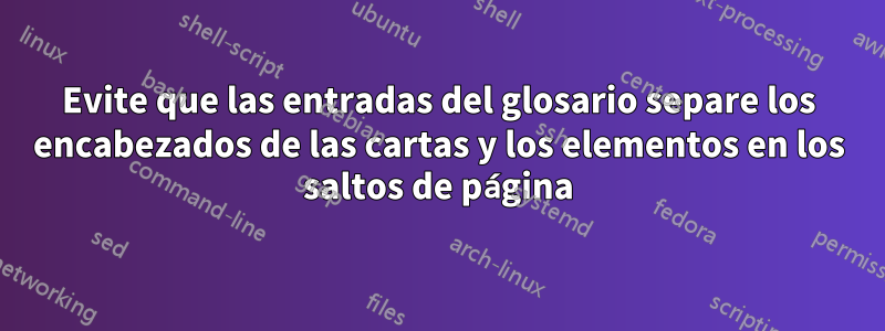 Evite que las entradas del glosario separe los encabezados de las cartas y los elementos en los saltos de página