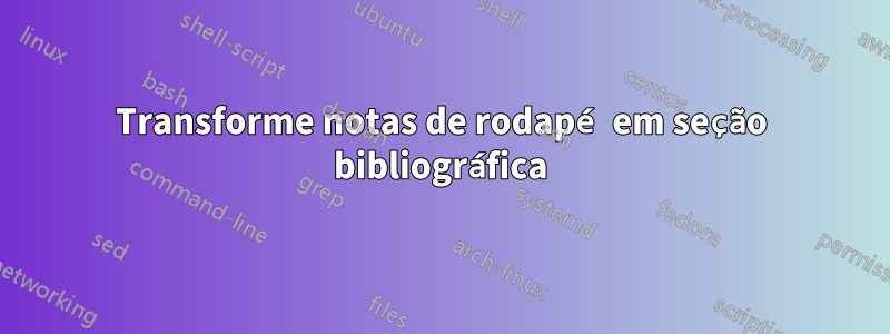 Transforme notas de rodapé em seção bibliográfica