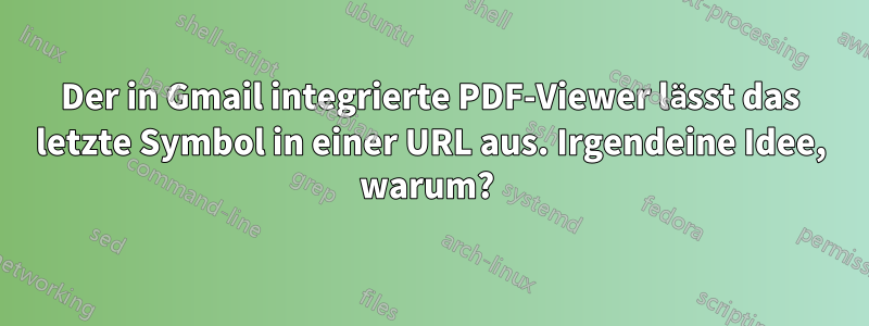 Der in Gmail integrierte PDF-Viewer lässt das letzte Symbol in einer URL aus. Irgendeine Idee, warum? 