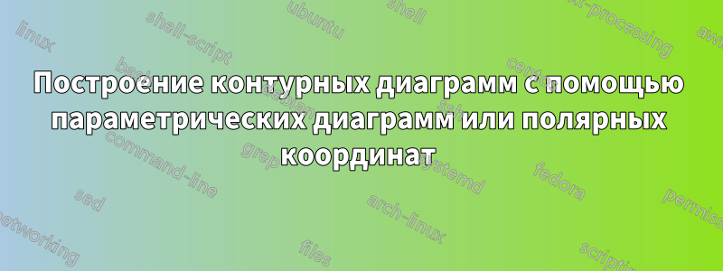 Построение контурных диаграмм с помощью параметрических диаграмм или полярных координат