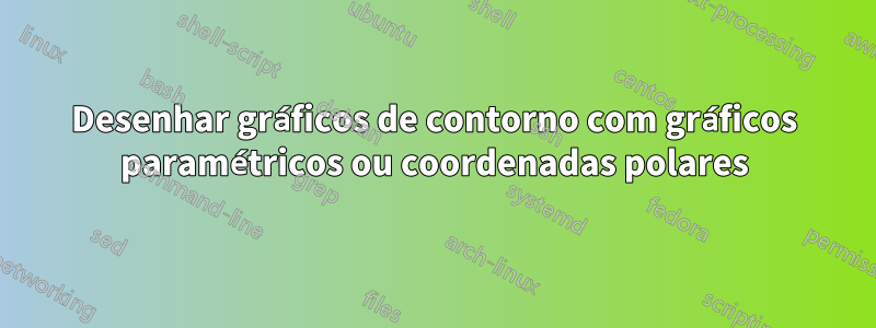 Desenhar gráficos de contorno com gráficos paramétricos ou coordenadas polares