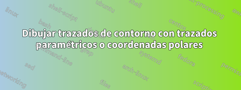 Dibujar trazados de contorno con trazados paramétricos o coordenadas polares