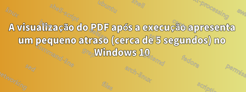 A visualização do PDF após a execução apresenta um pequeno atraso (cerca de 5 segundos) no Windows 10