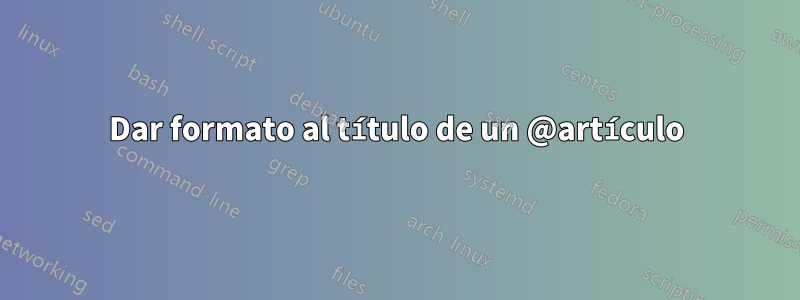 Dar formato al título de un @artículo
