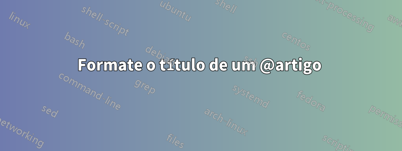 Formate o título de um @artigo