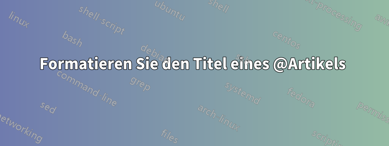 Formatieren Sie den Titel eines @Artikels