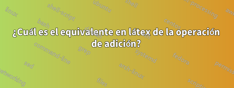 ¿Cuál es el equivalente en látex de la operación de adición?