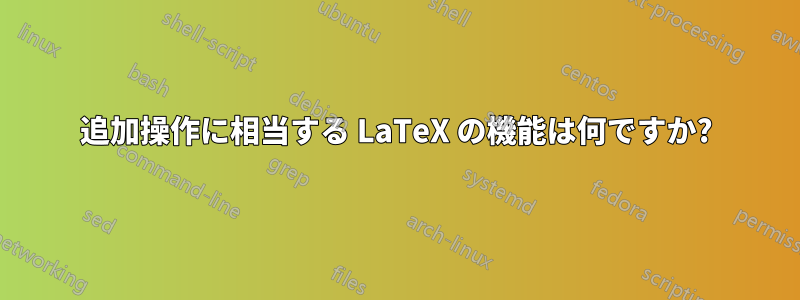 追加操作に相当する LaTeX の機能は何ですか?