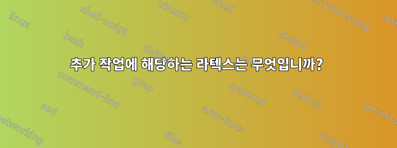 추가 작업에 해당하는 라텍스는 무엇입니까?