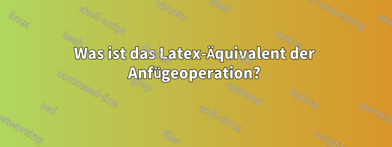 Was ist das Latex-Äquivalent der Anfügeoperation?