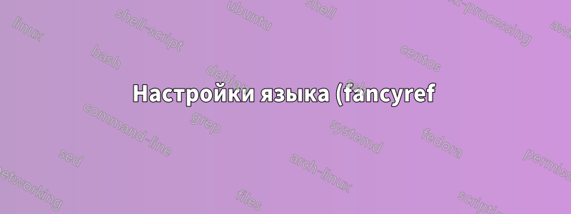 Настройки языка (fancyref) с fontspec и полиглоссией